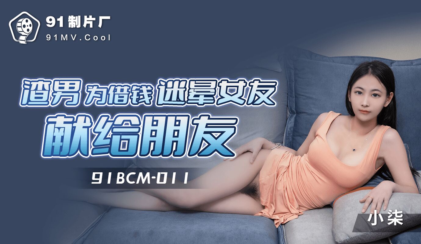 91BCM011 渣男为借钱迷晕女友献身朋友