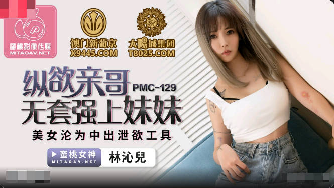 PMC129 纵欲亲哥无套强上妹妹