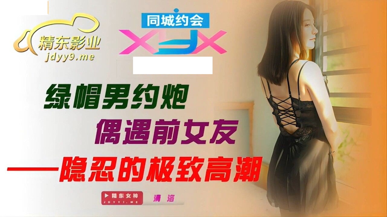 JDXYX003 绿帽男约炮偶遇前女友