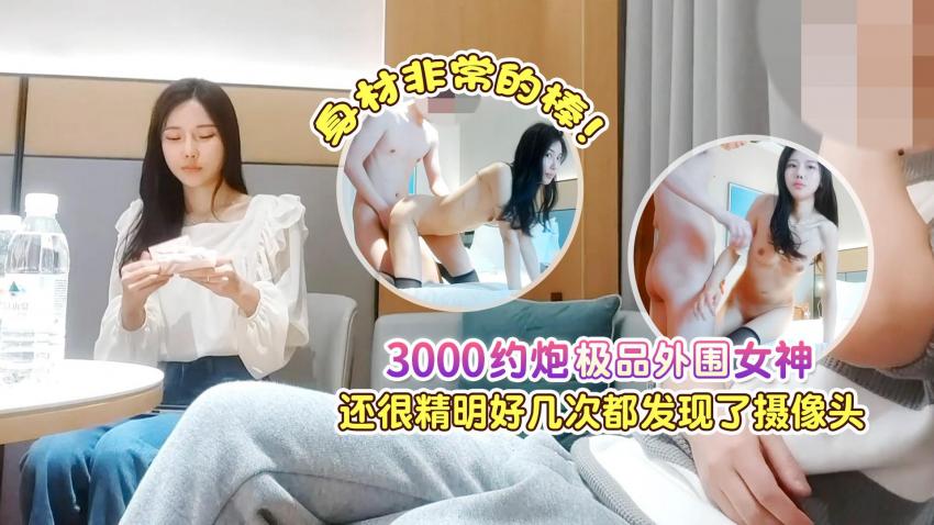 3000约极品外围女神，还很精明，好几次都发现了摄像头